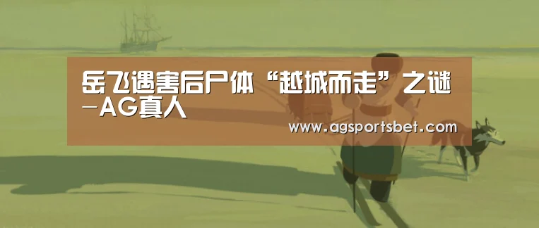 岳飞遇害后尸体“越城而走”之谜-AG真人(图4) AG电竞